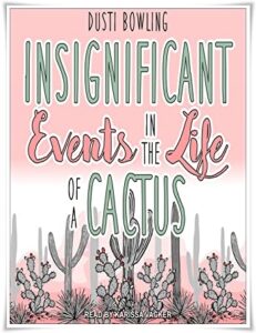 Book cover: “Insignificant Events in the Life of a Cactus” by Dusti Bowling (Sterling, 2017); audiobook read by Karissa Vacker (Tantor, 2019)