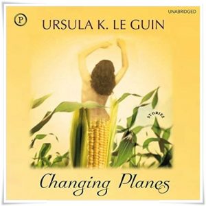 Book cover: “Changing Planes” by Ursula K. Le Guin (Houghton Mifflin Harcourt, 2003); audiobook read by Gabrielle de Cuir (Phoenix Books, 2007)