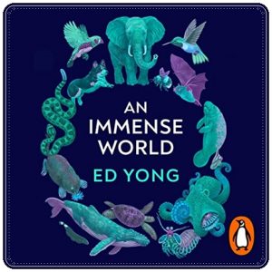 Book cover: “An Immense World: How Animal Senses Reveal the Hidden Realms Around Us” by Ed Yong (Bodley Head, 2022); audiobook read by Ed Yong (Vintage Digital, 2022)